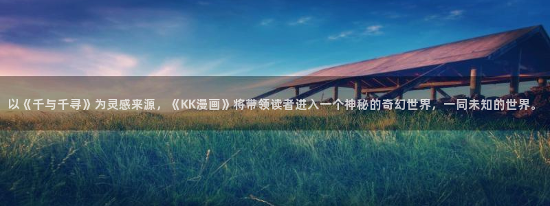 乱马1/251动漫：以《千与千寻》为灵感来源，《KK漫画》将带领读者进入一个神秘